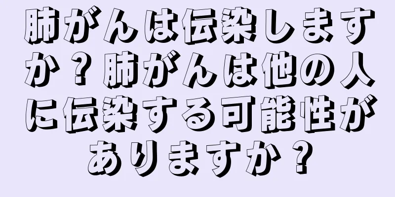 肺がんは伝染しますか？肺がんは他の人に伝染する可能性がありますか？