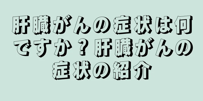 肝臓がんの症状は何ですか？肝臓がんの症状の紹介