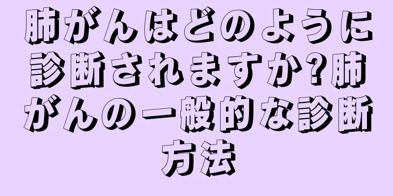 肺がんはどのように診断されますか?肺がんの一般的な診断方法