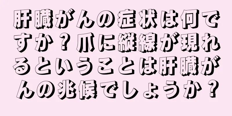 肝臓がんの症状は何ですか？爪に縦線が現れるということは肝臓がんの兆候でしょうか？