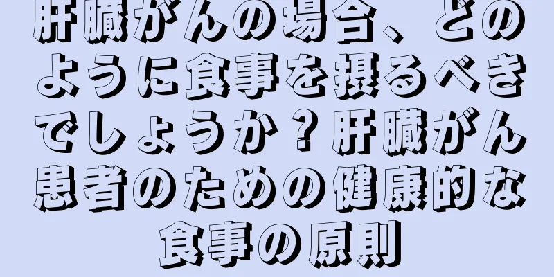 肝臓がんの場合、どのように食事を摂るべきでしょうか？肝臓がん患者のための健康的な食事の原則