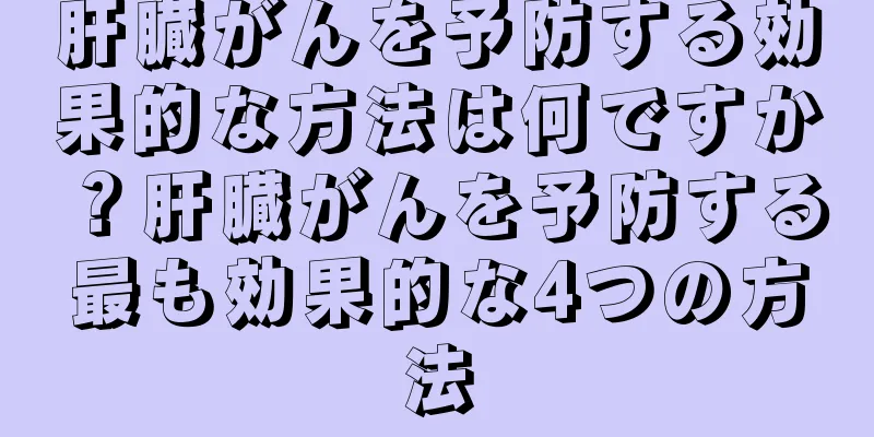 肝臓がんを予防する効果的な方法は何ですか？肝臓がんを予防する最も効果的な4つの方法