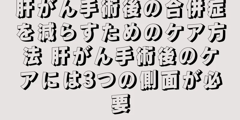 肝がん手術後の合併症を減らすためのケア方法 肝がん手術後のケアには3つの側面が必要