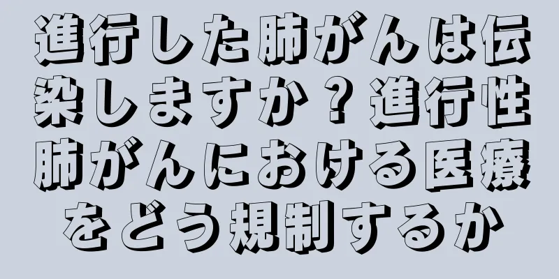 進行した肺がんは伝染しますか？進行性肺がんにおける医療をどう規制するか