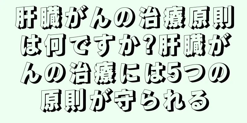 肝臓がんの治療原則は何ですか?肝臓がんの治療には5つの原則が守られる