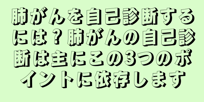 肺がんを自己診断するには？肺がんの自己診断は主にこの3つのポイントに依存します