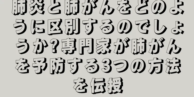 肺炎と肺がんをどのように区別するのでしょうか?専門家が肺がんを予防する3つの方法を伝授