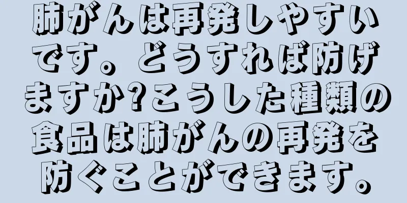 肺がんは再発しやすいです。どうすれば防げますか?こうした種類の食品は肺がんの再発を防ぐことができます。