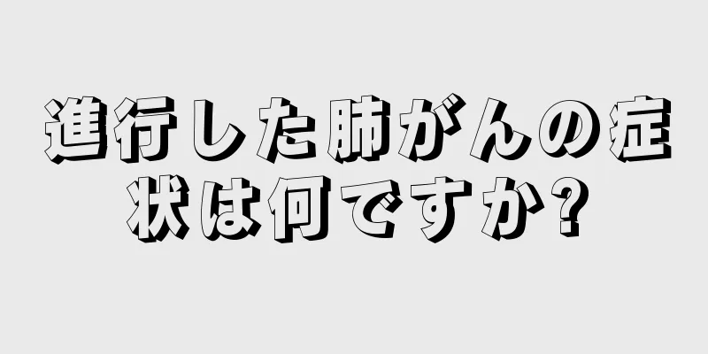 進行した肺がんの症状は何ですか?