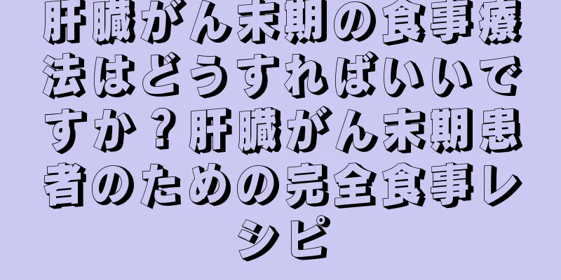 肝臓がん末期の食事療法はどうすればいいですか？肝臓がん末期患者のための完全食事レシピ