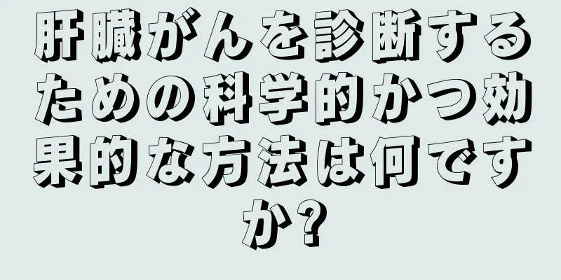 肝臓がんを診断するための科学的かつ効果的な方法は何ですか?