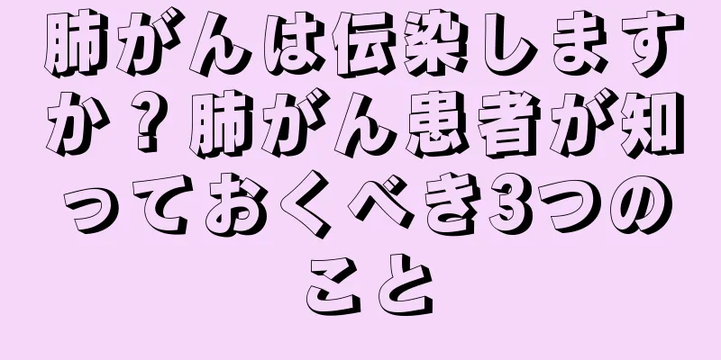 肺がんは伝染しますか？肺がん患者が知っておくべき3つのこと