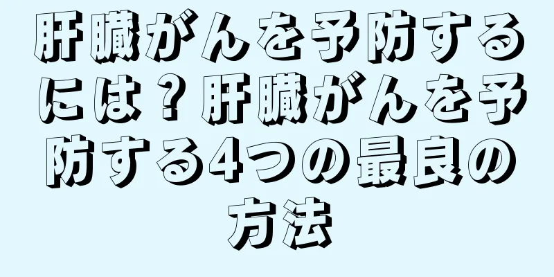 肝臓がんを予防するには？肝臓がんを予防する4つの最良の方法