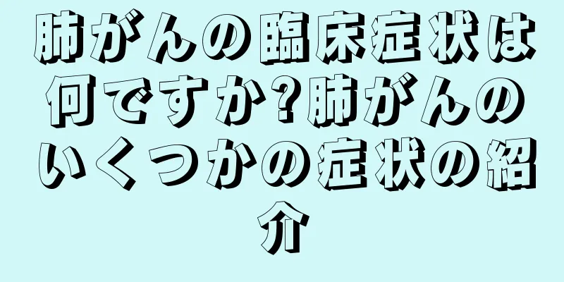 肺がんの臨床症状は何ですか?肺がんのいくつかの症状の紹介