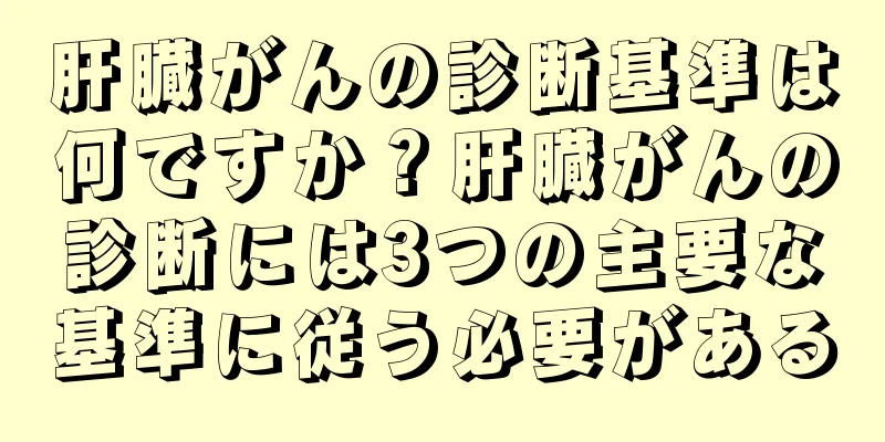 肝臓がんの診断基準は何ですか？肝臓がんの診断には3つの主要な基準に従う必要がある