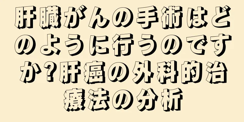肝臓がんの手術はどのように行うのですか?肝癌の外科的治療法の分析