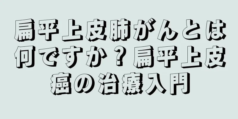 扁平上皮肺がんとは何ですか？扁平上皮癌の治療入門