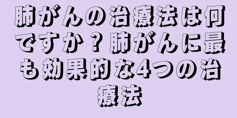 肺がんの治療法は何ですか？肺がんに最も効果的な4つの治療法
