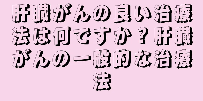 肝臓がんの良い治療法は何ですか？肝臓がんの一般的な治療法