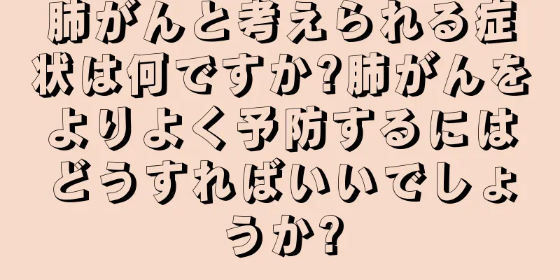 肺がんと考えられる症状は何ですか?肺がんをよりよく予防するにはどうすればいいでしょうか?