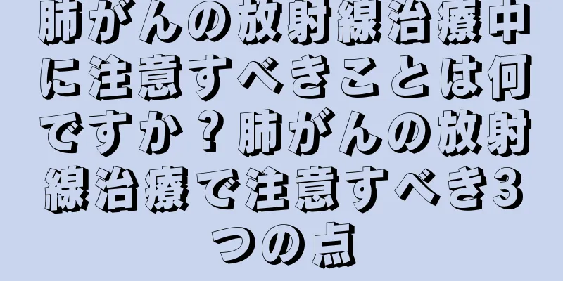 肺がんの放射線治療中に注意すべきことは何ですか？肺がんの放射線治療で注意すべき3つの点