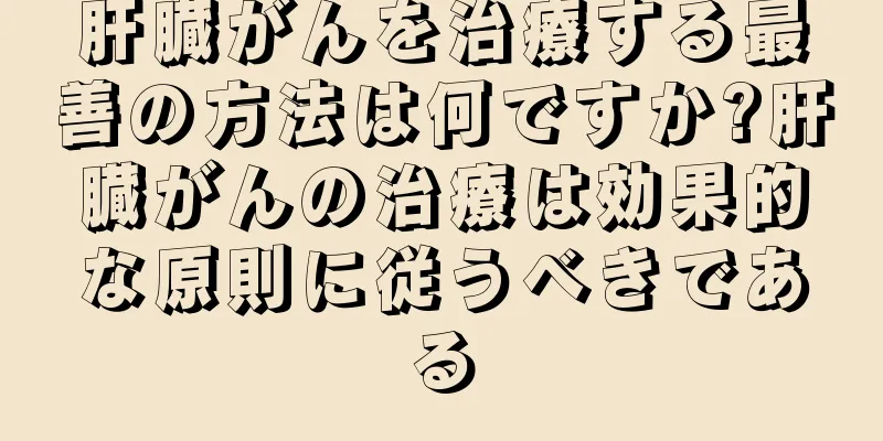 肝臓がんを治療する最善の方法は何ですか?肝臓がんの治療は効果的な原則に従うべきである