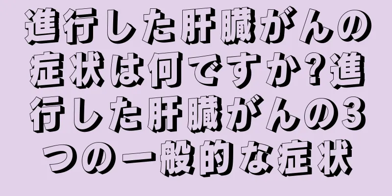 進行した肝臓がんの症状は何ですか?進行した肝臓がんの3つの一般的な症状