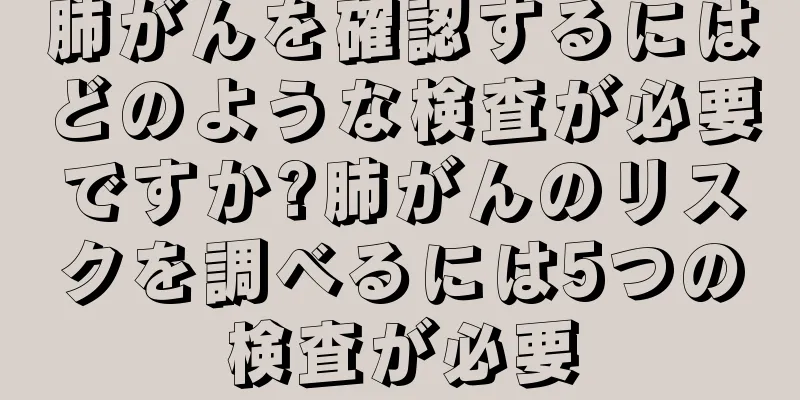 肺がんを確認するにはどのような検査が必要ですか?肺がんのリスクを調べるには5つの検査が必要