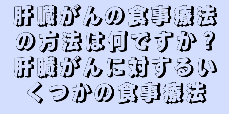 肝臓がんの食事療法の方法は何ですか？肝臓がんに対するいくつかの食事療法
