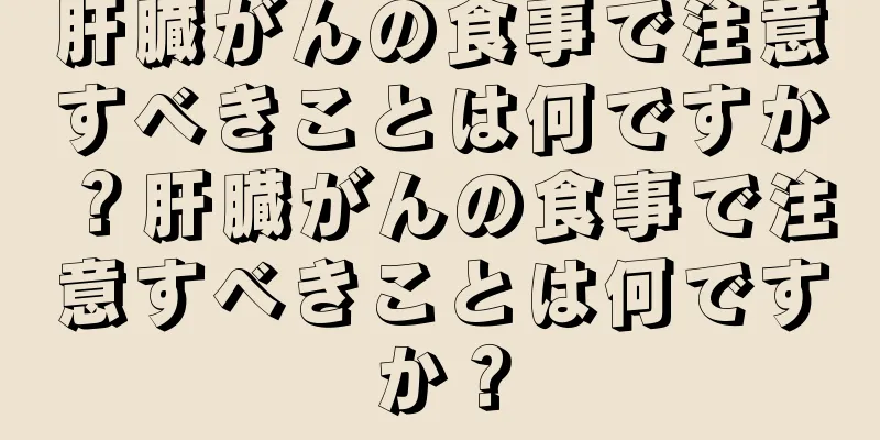 肝臓がんの食事で注意すべきことは何ですか？肝臓がんの食事で注意すべきことは何ですか？