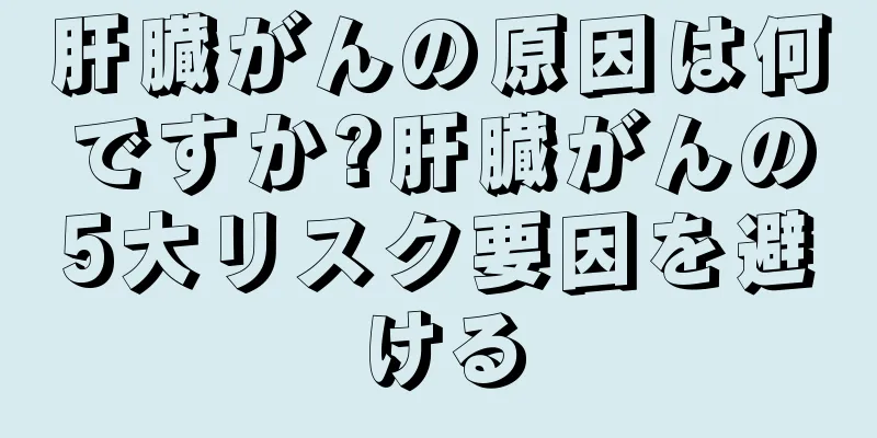 肝臓がんの原因は何ですか?肝臓がんの5大リスク要因を避ける