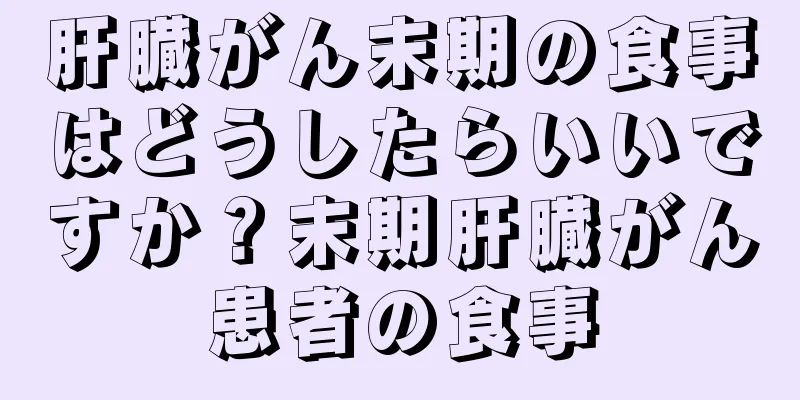 肝臓がん末期の食事はどうしたらいいですか？末期肝臓がん患者の食事