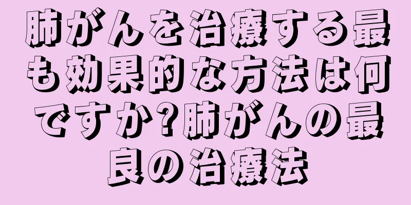 肺がんを治療する最も効果的な方法は何ですか?肺がんの最良の治療法