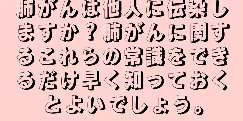 肺がんは他人に伝染しますか？肺がんに関するこれらの常識をできるだけ早く知っておくとよいでしょう。