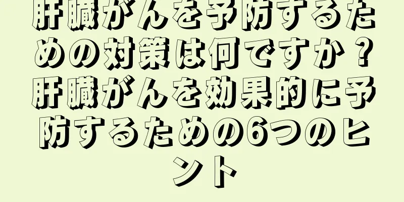 肝臓がんを予防するための対策は何ですか？肝臓がんを効果的に予防するための6つのヒント