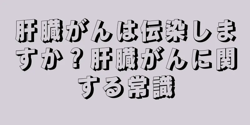 肝臓がんは伝染しますか？肝臓がんに関する常識