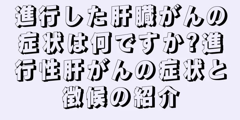 進行した肝臓がんの症状は何ですか?進行性肝がんの症状と徴候の紹介