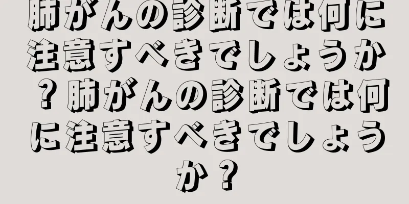 肺がんの診断では何に注意すべきでしょうか？肺がんの診断では何に注意すべきでしょうか？