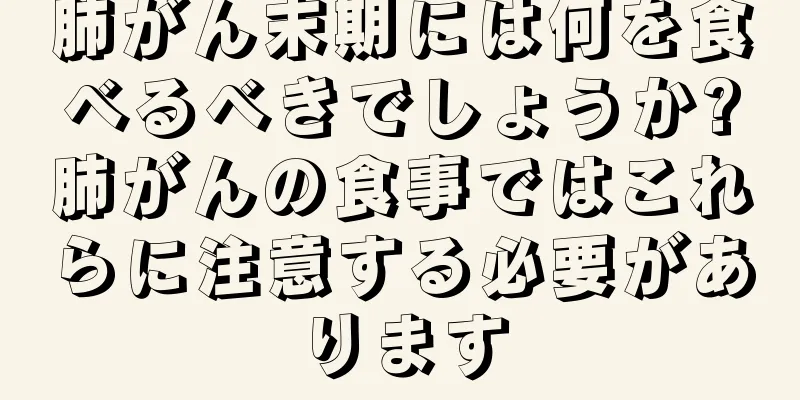 肺がん末期には何を食べるべきでしょうか?肺がんの食事ではこれらに注意する必要があります