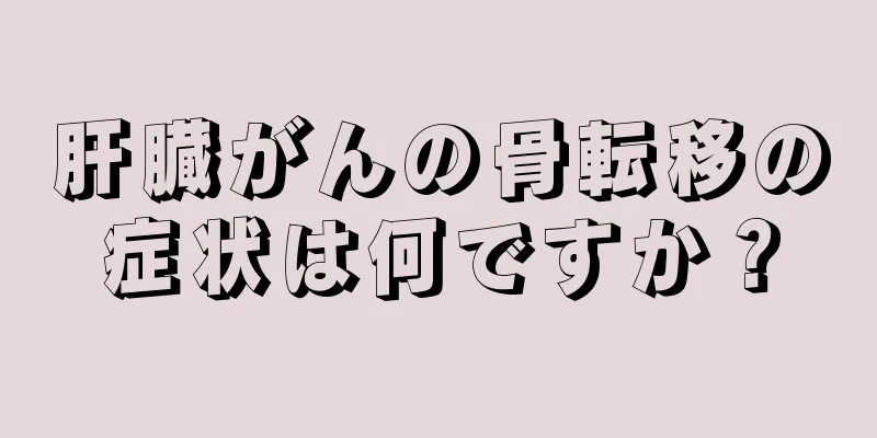肝臓がんの骨転移の症状は何ですか？