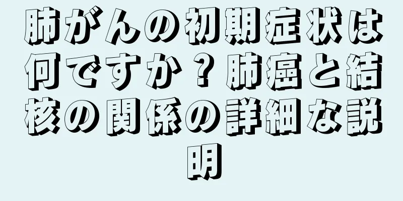 肺がんの初期症状は何ですか？肺癌と結核の関係の詳細な説明