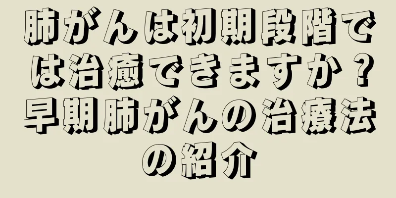 肺がんは初期段階では治癒できますか？早期肺がんの治療法の紹介