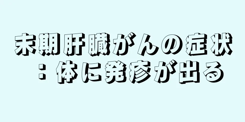 末期肝臓がんの症状：体に発疹が出る