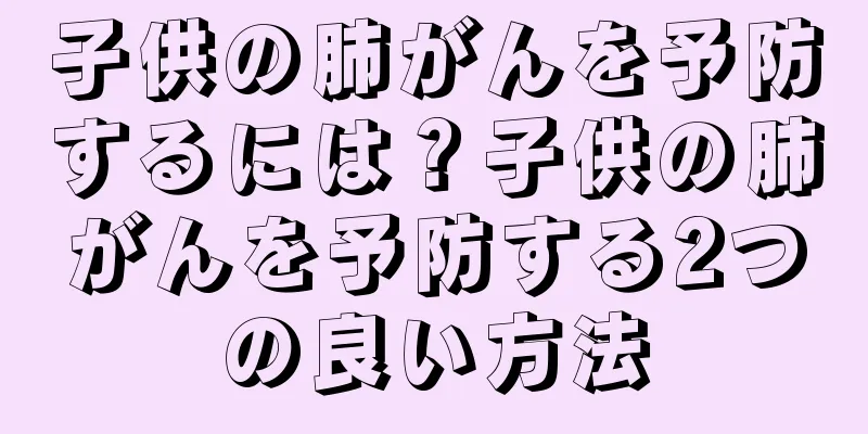 子供の肺がんを予防するには？子供の肺がんを予防する2つの良い方法