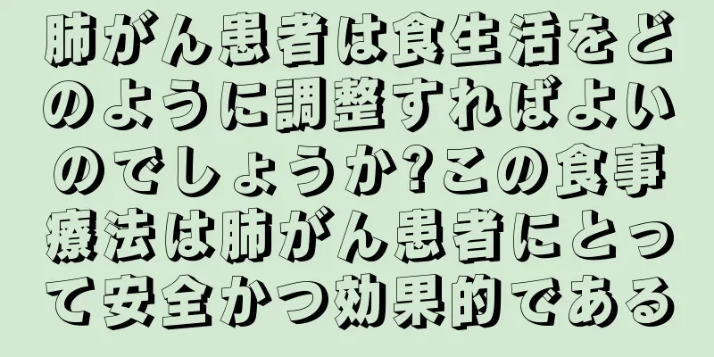 肺がん患者は食生活をどのように調整すればよいのでしょうか?この食事療法は肺がん患者にとって安全かつ効果的である