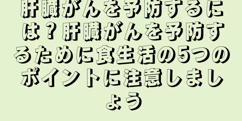 肝臓がんを予防するには？肝臓がんを予防するために食生活の5つのポイントに注意しましょう