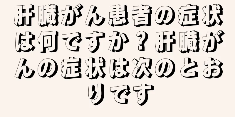 肝臓がん患者の症状は何ですか？肝臓がんの症状は次のとおりです