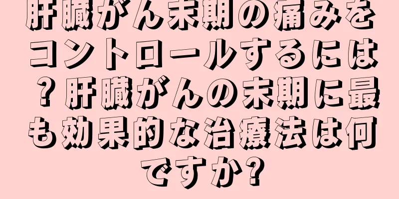 肝臓がん末期の痛みをコントロールするには？肝臓がんの末期に最も効果的な治療法は何ですか?