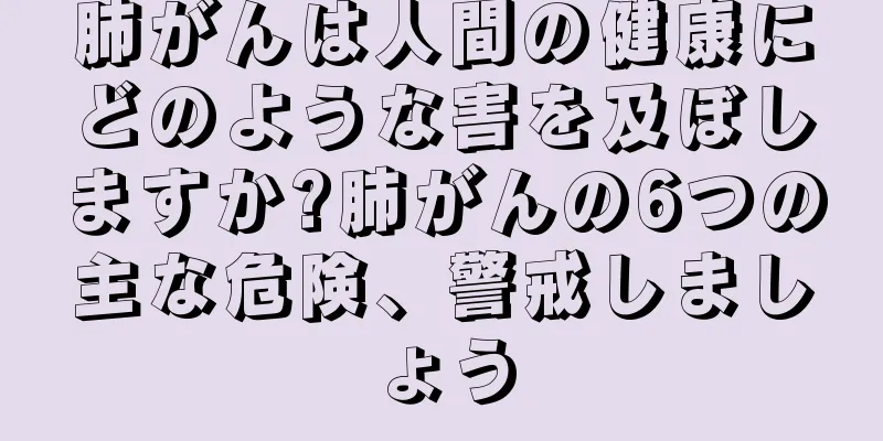 肺がんは人間の健康にどのような害を及ぼしますか?肺がんの6つの主な危険、警戒しましょう
