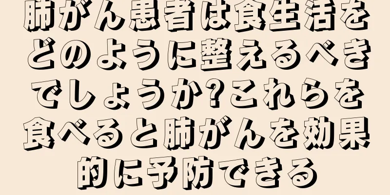 肺がん患者は食生活をどのように整えるべきでしょうか?これらを食べると肺がんを効果的に予防できる